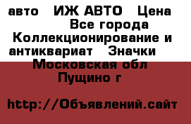 1.1) авто : ИЖ АВТО › Цена ­ 149 - Все города Коллекционирование и антиквариат » Значки   . Московская обл.,Пущино г.